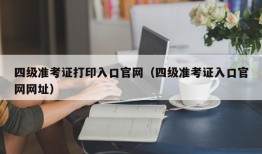 四级准考证打印入口官网（四级准考证入口官网网址）