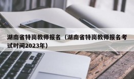 湖南省特岗教师报名（湖南省特岗教师报名考试时间2023年）