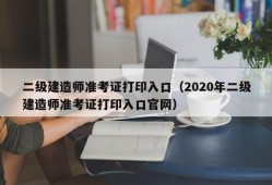 二级建造师准考证打印入口（2020年二级建造师准考证打印入口官网）