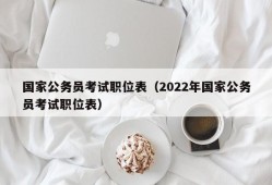 国家公务员考试职位表（2022年国家公务员考试职位表）