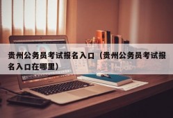 贵州公务员考试报名入口（贵州公务员考试报名入口在哪里）