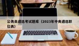 公务员遴选考试题库（2023年中央遴选职位表）