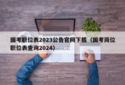 国考职位表2023公告官网下载（国考岗位职位表查询2024）