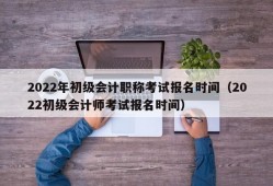 2022年初级会计职称考试报名时间（2022初级会计师考试报名时间）