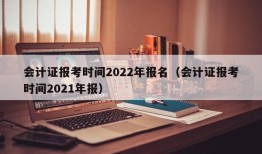 会计证报考时间2022年报名（会计证报考时间2021年报）