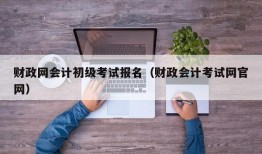 财政网会计初级考试报名（财政会计考试网官网）