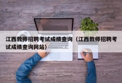 江西教师招聘考试成绩查询（江西教师招聘考试成绩查询网站）