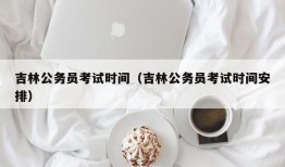 吉林公务员考试时间（吉林公务员考试时间安排）