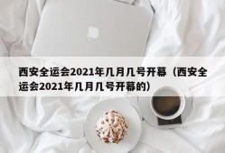 西安全运会2021年几月几号开幕（西安全运会2021年几月几号开幕的）