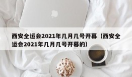 西安全运会2021年几月几号开幕（西安全运会2021年几月几号开幕的）