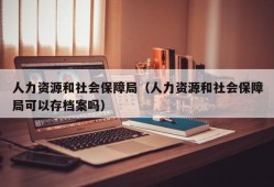 人力资源和社会保障局（人力资源和社会保障局可以存档案吗）