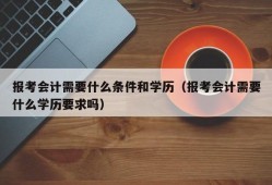 报考会计需要什么条件和学历（报考会计需要什么学历要求吗）