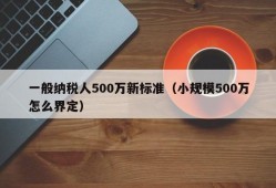 一般纳税人500万新标准（小规模500万怎么界定）