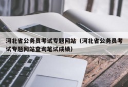 河北省公务员考试专题网站（河北省公务员考试专题网站查询笔试成绩）