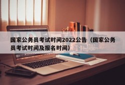 国家公务员考试时间2022公告（国家公务员考试时间及报名时间）