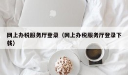 网上办税服务厅登录（网上办税服务厅登录下载）