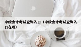 中级会计考试查询入口（中级会计考试查询入口在哪）