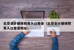 北京会计继续教育入口登录（北京会计继续教育入口登录网址）