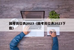 国考岗位表2023（国考岗位表2023下载）