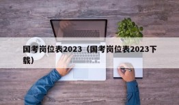 国考岗位表2023（国考岗位表2023下载）