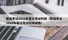 教资考试2022年笔试考试时间（教资考试2022年笔试考试时间陕西）