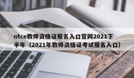 ntce教师资格证报名入口官网2021下半年（2021年教师资格证考试报名入口）