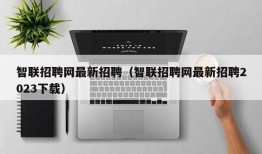 智联招聘网最新招聘（智联招聘网最新招聘2023下载）