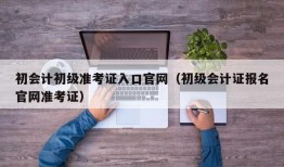 初会计初级准考证入口官网（初级会计证报名官网准考证）