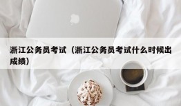 浙江公务员考试（浙江公务员考试什么时候出成绩）