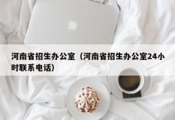 河南省招生办公室（河南省招生办公室24小时联系电话）