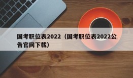 国考职位表2022（国考职位表2022公告官网下载）