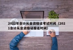 2022年会计从业资格证考试时间（2021会计从业资格证报名时间）