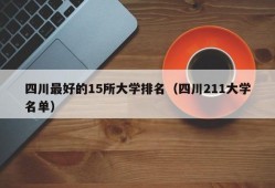 四川最好的15所大学排名（四川211大学名单）