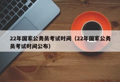 22年国家公务员考试时间（22年国家公务员考试时间公布）