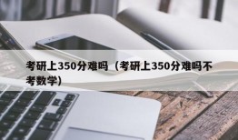 考研上350分难吗（考研上350分难吗不考数学）