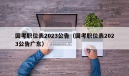 国考职位表2023公告（国考职位表2023公告广东）