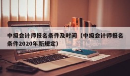 中级会计师报名条件及时间（中级会计师报名条件2020年新规定）