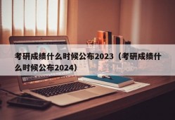 考研成绩什么时候公布2023（考研成绩什么时候公布2024）