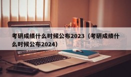 考研成绩什么时候公布2023（考研成绩什么时候公布2024）