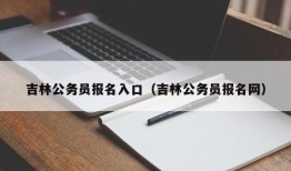 吉林公务员报名入口（吉林公务员报名网）