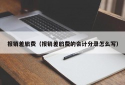 报销差旅费（报销差旅费的会计分录怎么写）