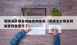 初级会计报名网站官网登录（初级会计报名网站官网登录不了）