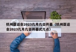 杭州亚运会2023几月几日开幕（杭州亚运会2023几月几日开幕式几点）