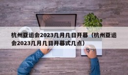 杭州亚运会2023几月几日开幕（杭州亚运会2023几月几日开幕式几点）