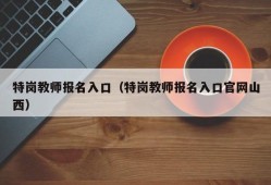 特岗教师报名入口（特岗教师报名入口官网山西）