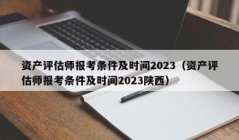 资产评估师报考条件及时间2023（资产评估师报考条件及时间2023陕西）