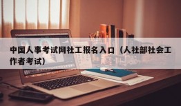 中国人事考试网社工报名入口（人社部社会工作者考试）