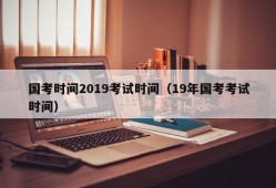 国考时间2019考试时间（19年国考考试时间）