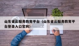 山东省云服务教育平台（山东省云服务教育平台登录入口官网）