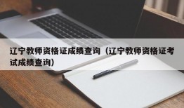 辽宁教师资格证成绩查询（辽宁教师资格证考试成绩查询）